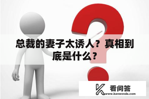 总裁的妻子太诱人？真相到底是什么？