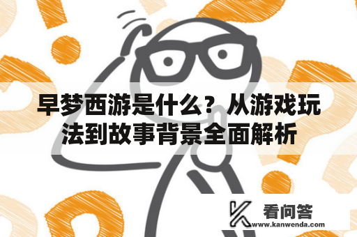 早梦西游是什么？从游戏玩法到故事背景全面解析