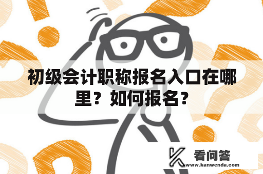 初级会计职称报名入口在哪里？如何报名？