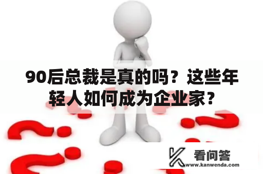 90后总裁是真的吗？这些年轻人如何成为企业家？