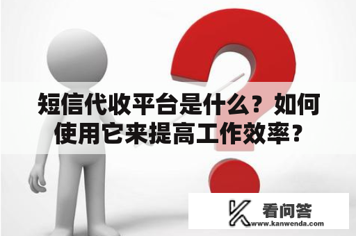 短信代收平台是什么？如何使用它来提高工作效率？