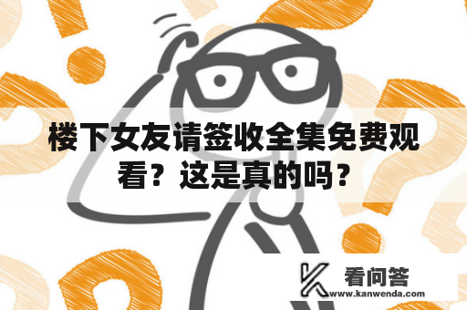 楼下女友请签收全集免费观看？这是真的吗？