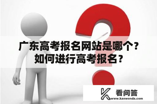 广东高考报名网站是哪个？如何进行高考报名？