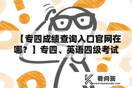 【专四成绩查询入口官网在哪？】专四、英语四级考试成绩查询官网入口 想要查询专四成绩，首先需要知道专四成绩查询入口官网在哪。下面将为大家介绍专四成绩查询相关信息。