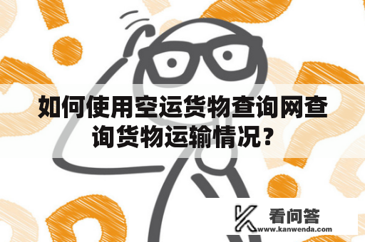 如何使用空运货物查询网查询货物运输情况？