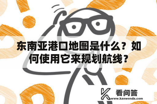 东南亚港口地图是什么？如何使用它来规划航线？