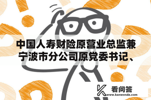 中国人寿财险原营业总监兼宁波市分公司原党委书记、总司理费剑锋被“双开”