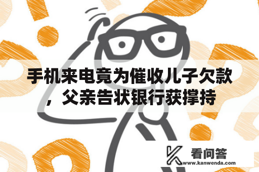 手机来电竟为催收儿子欠款,父亲告状银行获撑持 手机来电竟为催收儿子欠款,父亲告状银行获撑持