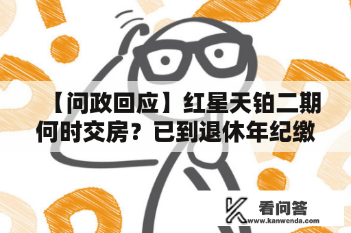 【问政回应】红星天铂二期何时交房?已到退休年纪缴社保不敷15年怎么办? 【问政回应】红星天铂二期何时交房?已到退休年纪缴社保不敷15年怎么办?