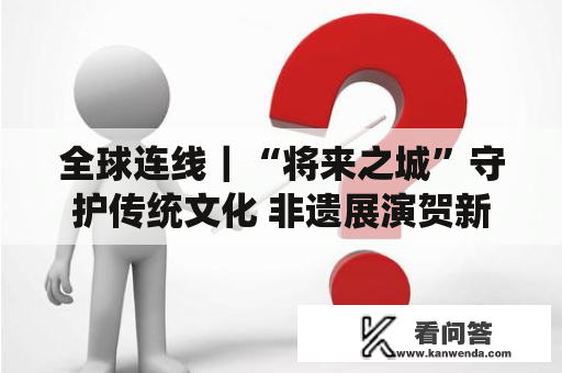 全球连线｜“将来之城”守护传统文化 非遗展演贺新春