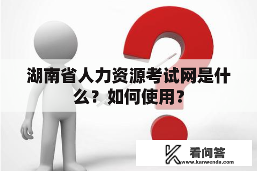 湖南省人力资源考试网是什么？如何使用？