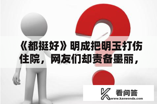 《都挺好》明成把明玉打伤住院，网友们却责备墨丽，那是为何？