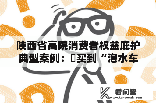 陕西省高院消费者权益庇护典型案例:买到“泡水车” 陕西省高院消费者权益庇护典型案例:买到“泡水车”
