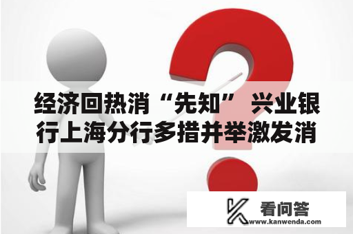 经济回热消“先知” 兴业银行上海分行多措并举激发消费活力 经济回热消“先知” 兴业银行上海分行多措并举激发消费活力