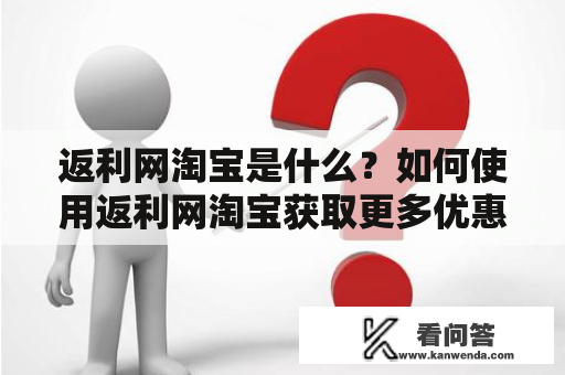 返利网淘宝是什么？如何使用返利网淘宝获取更多优惠？