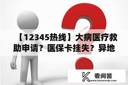 【12345热线】大病医疗救助申请？医保卡挂失？异地就医报销比例？申请退役军人优待证？