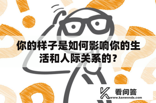 你的样子是如何影响你的生活和人际关系的？