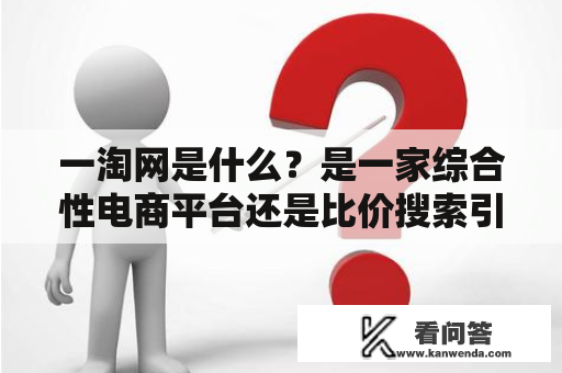 一淘网是什么？是一家综合性电商平台还是比价搜索引擎？