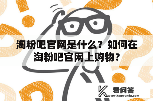 淘粉吧官网是什么？如何在淘粉吧官网上购物？