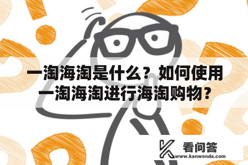 一淘海淘是什么？如何使用一淘海淘进行海淘购物？