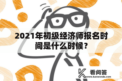 2021年初级经济师报名时间是什么时候？