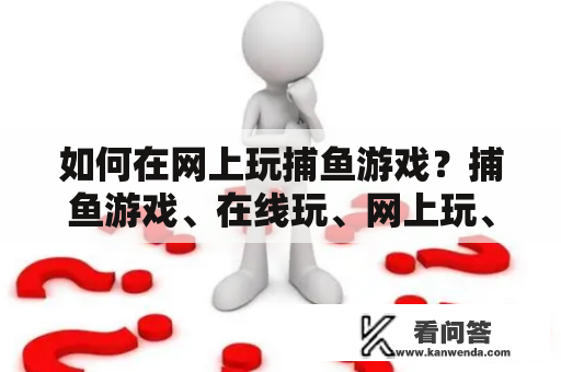 如何在网上玩捕鱼游戏？捕鱼游戏、在线玩、网上玩、玩法、技巧