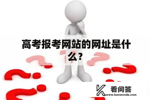  高考报考网站的网址是什么？