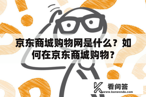 京东商城购物网是什么？如何在京东商城购物？