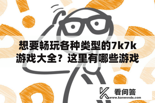 想要畅玩各种类型的7k7k游戏大全？这里有哪些游戏类型？怎么找到自己喜欢的游戏呢？本文将详细介绍7k7k游戏大全，让你轻松找到自己喜欢的游戏。