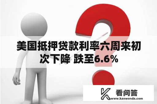 美国抵押贷款利率六周来初次下降 跌至6.6%