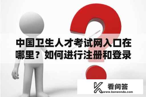 中国卫生人才考试网入口在哪里？如何进行注册和登录？