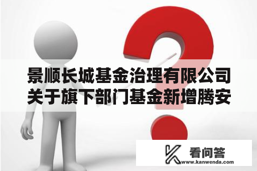 景顺长城基金治理有限公司关于旗下部门基金新增腾安基金为销售机构并开通基金“按期定额投资营业”、基金转换营业及参与申购、按期定额投资申购费率优惠的通知布告