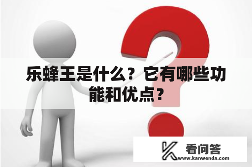 乐蜂王是什么？它有哪些功能和优点？