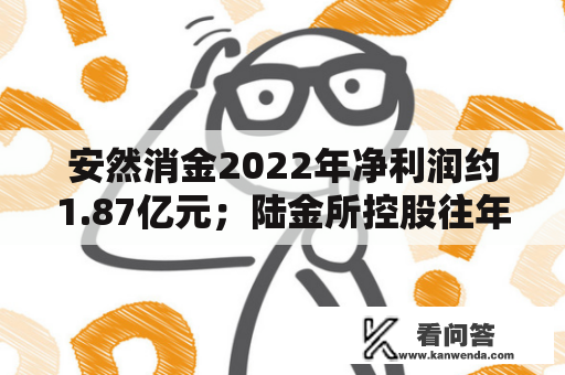 安然消金2022年净利润约1.87亿元；陆金所控股往年净利润降幅近五成；恼人金科净利润11.95亿元丨21消费金融参考