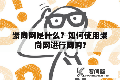 聚尚网是什么？如何使用聚尚网进行网购？