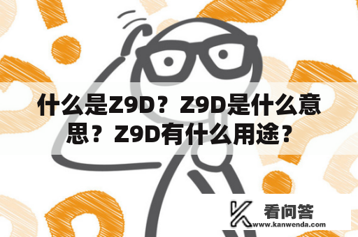 什么是Z9D？Z9D是什么意思？Z9D有什么用途？