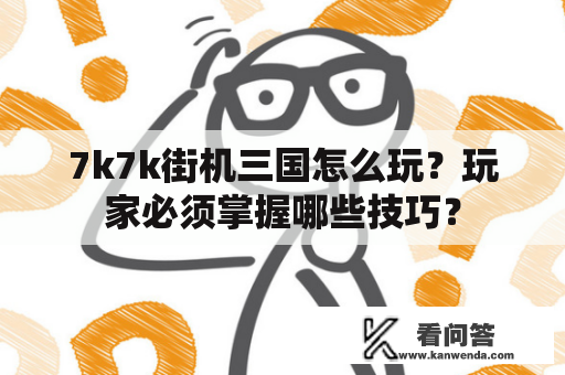 7k7k街机三国怎么玩？玩家必须掌握哪些技巧？