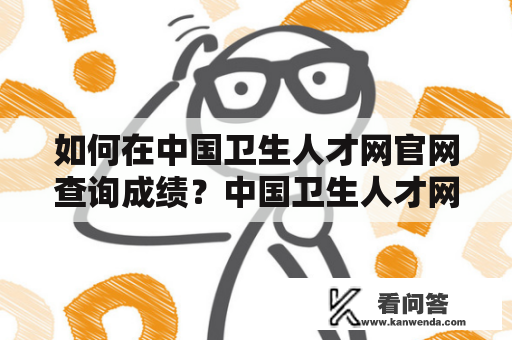 如何在中国卫生人才网官网查询成绩？中国卫生人才网成绩查询入口