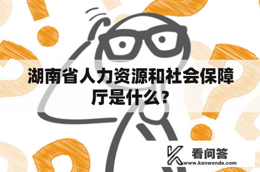 湖南省人力资源和社会保障厅是什么？