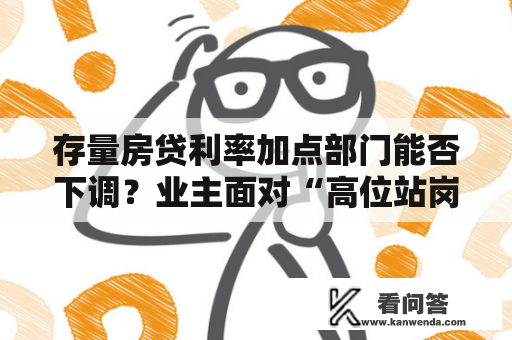 存量房贷利率加点部门能否下调?业主面对“高位站岗” 存量房贷利率加点部门能否下调?业主面对“高位站岗”