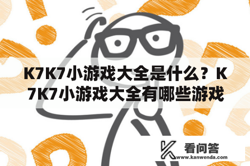 K7K7小游戏大全是什么？K7K7小游戏大全有哪些游戏？K7K7小游戏大全怎么玩？这些都是玩家们在搜索K7K7小游戏大全时想要了解的问题。下面就为大家详细介绍。