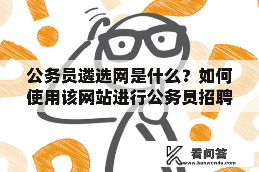 公务员遴选网是什么？如何使用该网站进行公务员招聘？