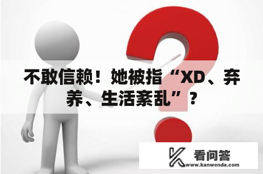 不敢信赖！她被指“XD、弃养、生活紊乱”？