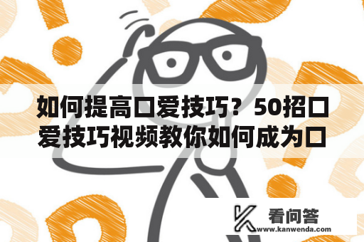 如何提高口爱技巧？50招口爱技巧视频教你如何成为口爱高手！