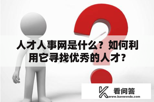 人才人事网是什么？如何利用它寻找优秀的人才？