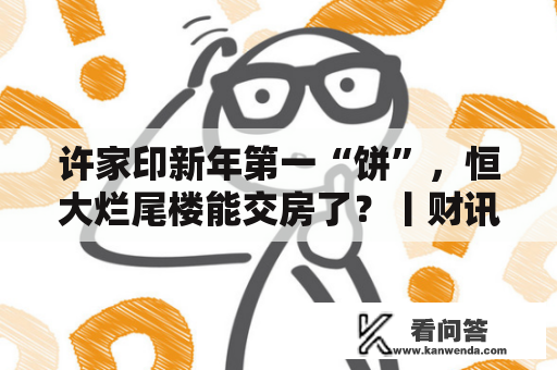 许家印新年第一“饼”,恒大烂尾楼能交房了?丨财讯60s 许家印新年第一“饼”,恒大烂尾楼能交房了?丨财讯60s
