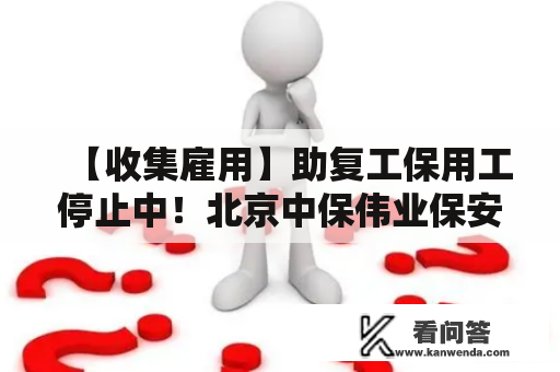 【收集雇用】助复工保用工停止中！北京中保伟业保安办事有限公司猛招1000人，有意者速报名~