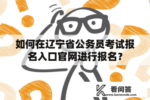 如何在辽宁省公务员考试报名入口官网进行报名？