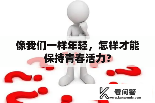 像我们一样年轻，怎样才能保持青春活力？