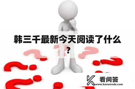 韩三千最新今天阅读了什么？